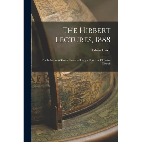 The Hibbert Lectures, 1888: The Influence of Greek Ideas and Usages Upon the Christian Church
