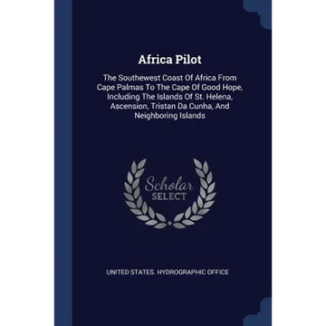 Africa Pilot: The Southewest Coast Of Africa From Cape Palmas To The Cape Of Good Hope, Including The Islands Of St. Helena, Ascensi - Paperback