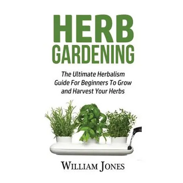 Herb Gardening: The Ultimate Herbalism Guide for Beginners to Grow and Harvest Your Herbs - Paperback