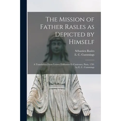 The Mission of Father Rasles as Depicted by Himself [microform]: a Translation From Lettres Édifiantes Et Curieuses, Paris, 1781 by E. C. Cummings