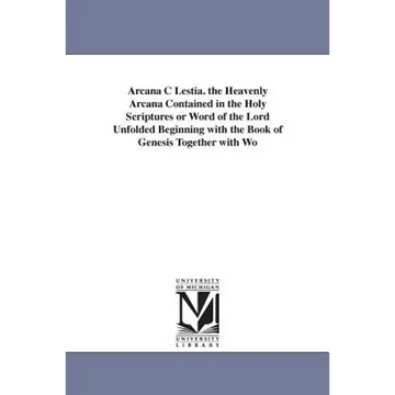 Arcana C Lestia. the Heavenly Arcana Contained in the Holy Scriptures or Word of the Lord Unfolded Beginning with the Book of Genesis Together with Wo - Paperback
