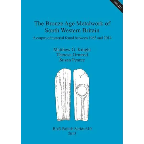 The Bronze Age Metalwork of South Western Britain: A corpus of material found between 1983 and 2014