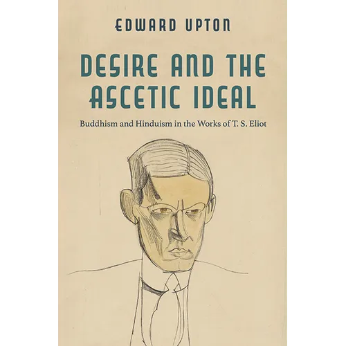Desire and the Ascetic Ideal: Buddhism and Hinduism in the Works of T. S. Eliot