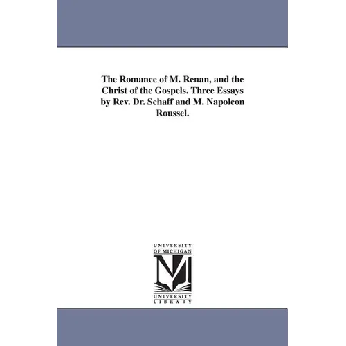 The Romance of M. Renan, and the Christ of the Gospels. Three Essays by Rev. Dr. Schaff and M. Napoleon Roussel.