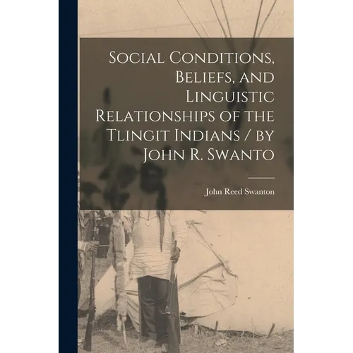 Social Conditions, Beliefs, and Linguistic Relationships of the Tlingit Indians / by John R. Swanto