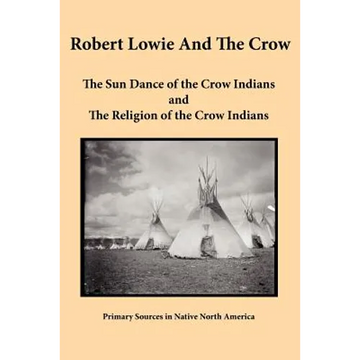 Robert Lowie and The Crow: The Sun Dance of the Crow Indians and The Religion of the Crow Indians - Paperback