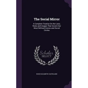 The Social Mirror: A Complete Treatise On the Laws, Rules and Usages That Govern Our Most Refined Homes and Social Circles - Hardcover