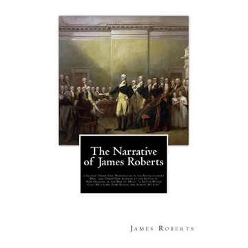 The Narrative of James Roberts: a Soldier Under Gen. Washington in the Revolutionary War, and Under Gen. Jackson at the Battle of New Orleans, in the - Paperback
