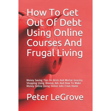 How To Get Out Of Debt Using Online Courses And Frugal Living: Money Saving Tips On Brick And Mortar Grocery Shopping Using Weekly Ads And How To Make - Paperback