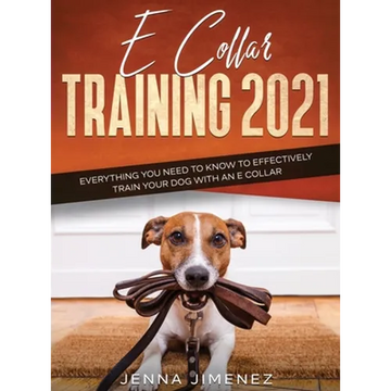 E Collar Training 2021: Everything You Need to Know to Effectively Train Your Dog with an E Collar: Everything You Need to Know to Effectively Train Y - Hardcover