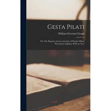Gesta Pilati: Or, The Reports, Letters and Acts of Pontius Pilate, Procurator of Judea, With an Acco - Hardcover