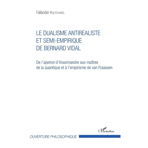 Le dualisme antiréaliste et semi-empirique de Bernard Vidal: De l'apeiron d'Anaximandre aux maîtres de la quantique et à l'empirisme de van Fraassen