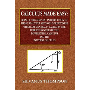 Calculus Made Easy - Being a Very-Simplest Introduction to Those Beautiful Methods of Reckoning Which Are Generally Called by the TERRIFYING NAMES of - Paperback