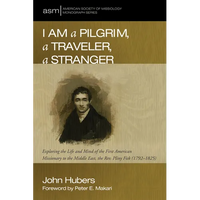 I Am a Pilgrim, a Traveler, a Stranger: Exploring the Life and Mind of the First American Missionary to the Middle East, the Rev. Pliny Fisk (1792-182 - Hardcover
