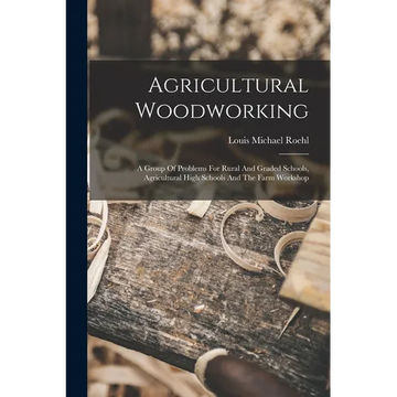 Agricultural Woodworking: A Group Of Problems For Rural And Graded Schools, Agricultural High Schools And The Farm Workshop - Paperback
