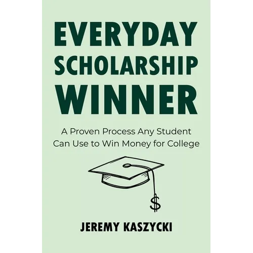 Everyday Scholarship Winner: A Proven Process Any Student Can Use to Win Money for College