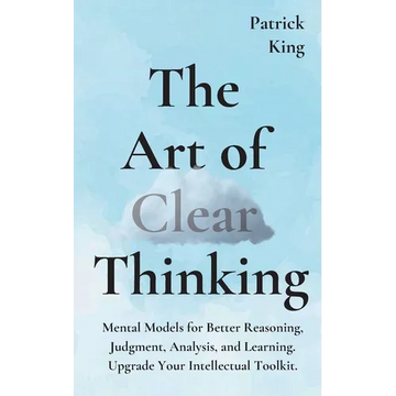 The Art of Clear Thinking: Mental Models for Better Reasoning, Judgment, Analysis, and Learning. Upgrade Your Intellectual Toolkit. - Paperback