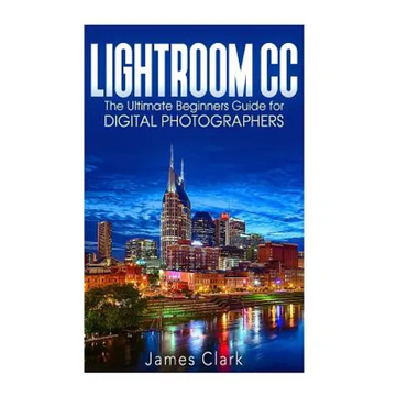 Lightroom CC: The Ultimate Beginners Guide for Digital Photographers - Paperback