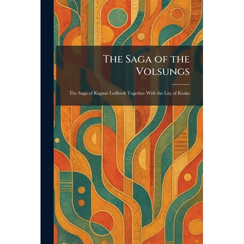 The Saga of the Volsungs: The Saga of Ragnar Lodbrok Together With the Lay of Kraka