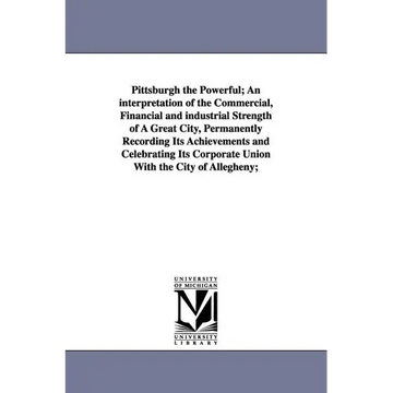 Pittsburgh the Powerful; An Interpretation of the Commercial, Financial and Industrial Strength of a Great City, Permanently Recording Its Achievement - Paperback