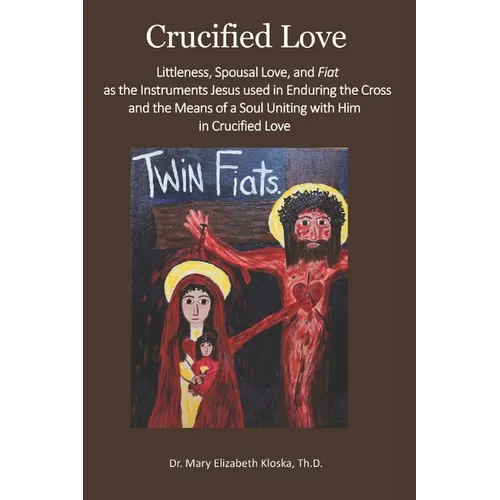 Crucified Love: Littleness, Spousal Love, and Fiat as the Instruments Jesus used in Enduring the Cross and the Means of a Soul Uniting with Him in Cru