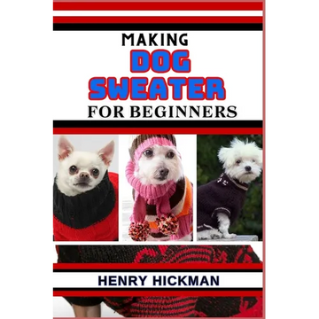 Making Dog Sweater for Beginners: Practical Knowledge Guide On Skills, Techniques And Pattern To Understand, Master & Explore The Process Of Dog Sweat - Paperback
