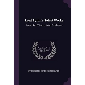 Lord Byron's Select Works: Consisting Of Cain ... Hours Of Idleness - Paperback