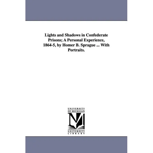 Lights and Shadows in Confederate Prisons; A Personal Experience, 1864-5, by Homer B. Sprague ... with Portraits.