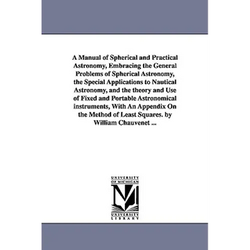A Manual of Spherical and Practical Astronomy, Embracing the General Problems of Spherical Astronomy, the Special Applications to Nautical Astronomy, - Paperback