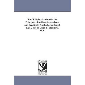 Ray'S Higher Arithmetic. the Principles of Arithmetic, Analyzed and Practically Applied ... by Joseph Ray ... Ed. by Chas. E. Matthews, M.A. - Paperback