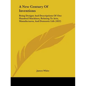 A New Century Of Inventions: Being Designs And Descriptions Of One Hundred Machines, Relating To Arts, Manufactures, And Domestic Life (1822) - Paperback
