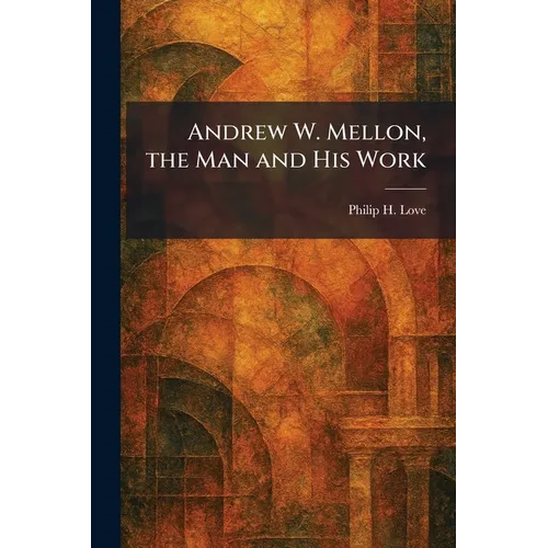 Andrew W. Mellon, the Man and His Work