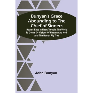 Bunyan'S Grace Abounding To The Chief Of Sinners: Heart'S Ease In Heart Trouble, The World To Come, Or Visions Of Heaven And Hell, And The Barren Fig - Paperback