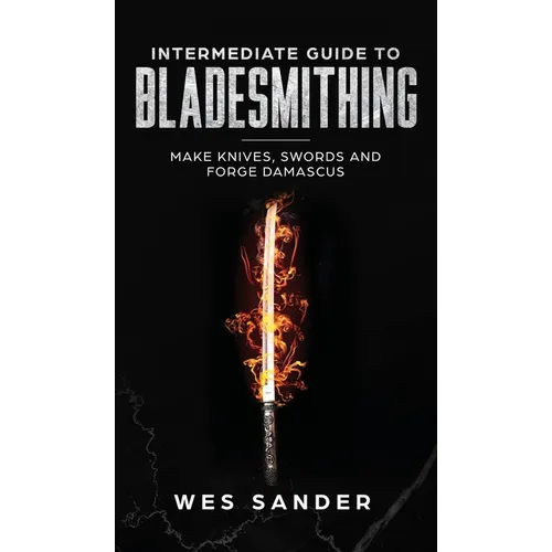 Intermediate Guide to Bladesmithing: Make Knives, Swords, and Forge Damascus
