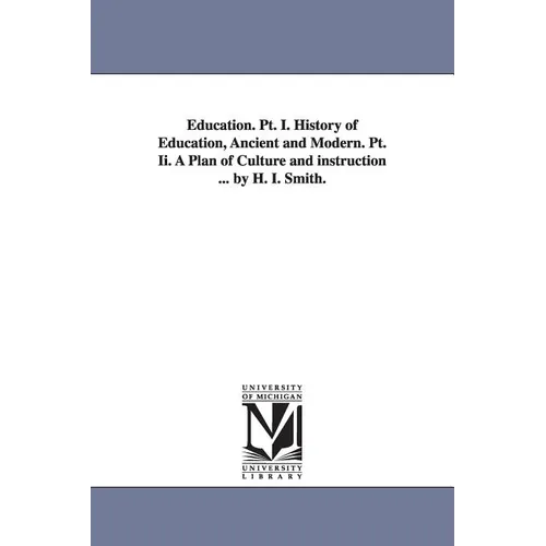 Education. PT. I. History of Education, Ancient and Modern. PT. II. a Plan of Culture and Instruction ... by H. I. Smith.