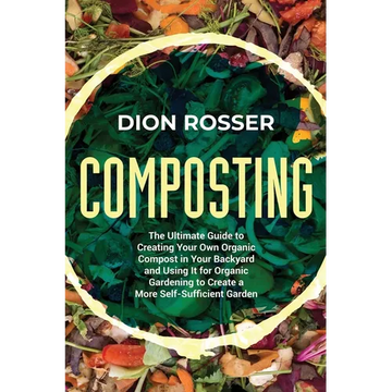 Composting: The Ultimate Guide to Creating Your Own Organic Compost in Your Backyard and Using It for Organic Gardening to Create - Paperback