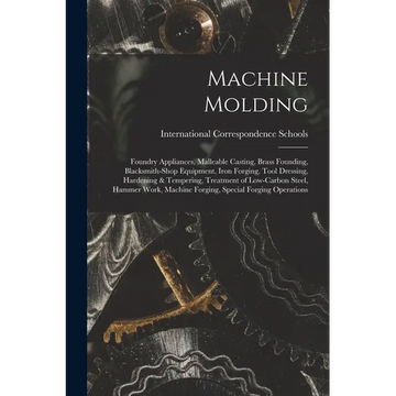 Machine Molding; Foundry Appliances, Malleable Casting, Brass Founding, Blacksmith-shop Equipment, Iron Forging, Tool Dressing, Hardening & Tempering, - Paperback