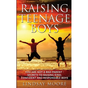 Raising Teenage Boys: You Are Not A Bad Parent - Secrets To Raising Kind, Confident And Responsible Boys - Paperback