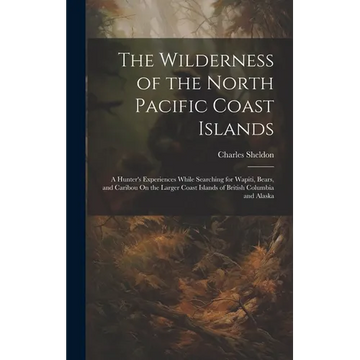 The Wilderness of the North Pacific Coast Islands: A Hunter's Experiences While Searching for Wapiti, Bears, and Caribou On the Larger Coast Islands o - Hardcover