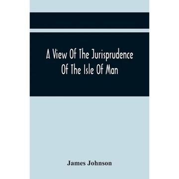 A View Of The Jurisprudence Of The Isle Of Man, With The History Of Its Ancient Constitution, Legislative Government, And Extraordinary Privileges, To - Paperback