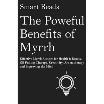 The Powerful Benefits of Myrrh: Effective Myrrh Recipes for Health & Beauty, Oil Pulling Therapy, Creativity, Aromatherapy, Clarity and Improving the - Paperback