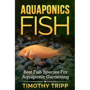Aquaponics Fish: Best Fish Species For Aquaponic Gardening - Paperback