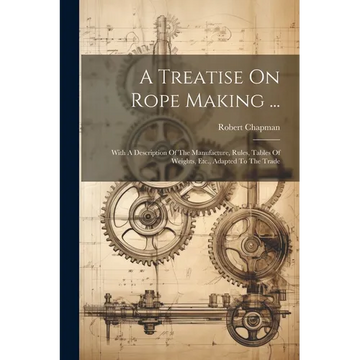 A Treatise On Rope Making ...: With A Description Of The Manufacture, Rules, Tables Of Weights, Etc., Adapted To The Trade - Paperback