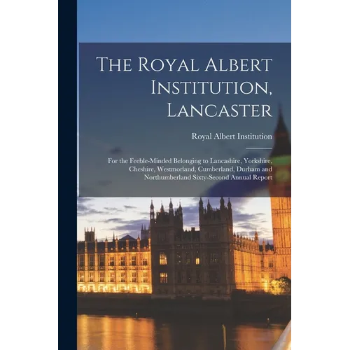 The Royal Albert Institution, Lancaster: for the Feeble-minded Belonging to Lancashire, Yorkshire, Cheshire, Westmorland, Cumberland, Durham and North