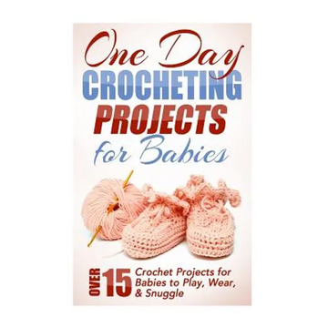 One Day Crocheting Projects for Babies: Over 15 Crochet Projects for babies to Play, Wear & Snuggle - Paperback