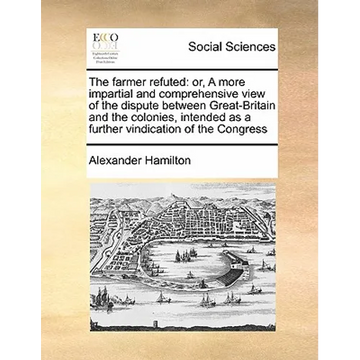 The Farmer Refuted: Or, a More Impartial and Comprehensive View of the Dispute Between Great-Britain and the Colonies, Intended as a Furth - Paperback