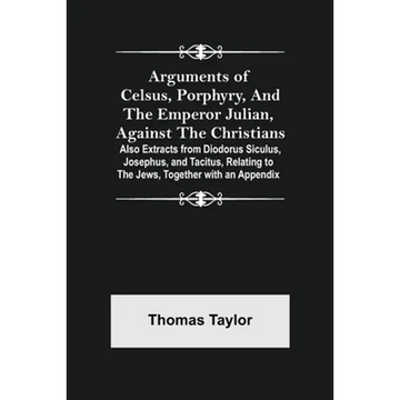 Arguments of Celsus, Porphyry, and the Emperor Julian, Against the Christians; Also Extracts from Diodorus Siculus, Josephus, and Tacitus, Relating to - Paperback