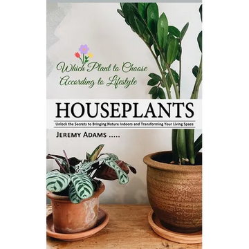 Houseplants: Which Plant to Choose According to Lifestyle (Unlock the Secrets to Bringing Nature Indoors and Transforming Your Living Space) - Paperback