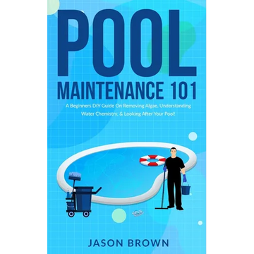 Pool Maintenance 101 - A Beginners DIY Guide On Removing Algae, Understanding Water Chemistry, & Looking After Your Pool! - Paperback