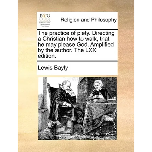 The Practice of Piety. Directing a Christian How to Walk, That He May Please God. Amplified by the Author. the LXXI Edition.